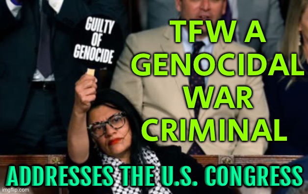 TFW A Genocidal War Criminal Addresses The U.S. Congress | TFW A
GENOCIDAL
WAR
CRIMINAL; ADDRESSES THE U.S. CONGRESS | image tagged in netanyahu addresses congress,congress,scumbag america,scumbag government,palestine,genocide | made w/ Imgflip meme maker