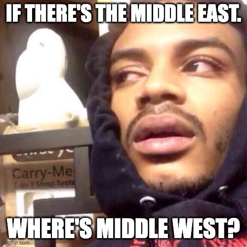 Coffee enema high thoughts | IF THERE'S THE MIDDLE EAST. WHERE'S MIDDLE WEST? | image tagged in coffee enema high thoughts,too damn high,weed,legalize weed,deep thoughts,shower thoughts | made w/ Imgflip meme maker