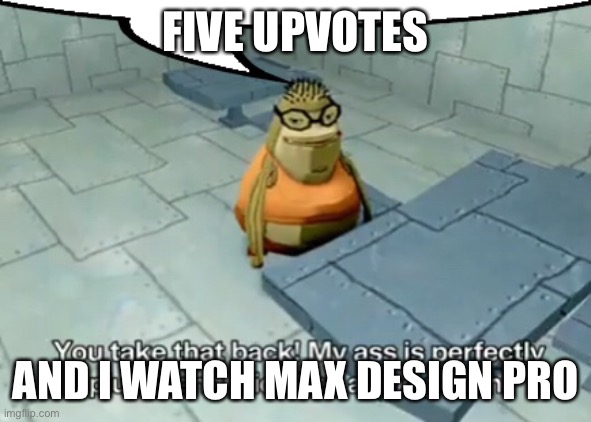 bubble bass speech | FIVE UPVOTES; AND I WATCH MAX DESIGN PRO | image tagged in bubble bass speech | made w/ Imgflip meme maker