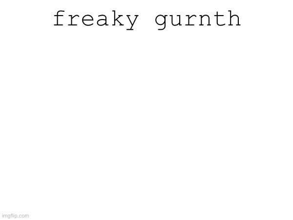 freaky gurnth | made w/ Imgflip meme maker