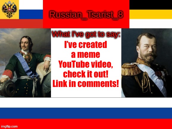 Decided to make my first YouTube meme video, finished at 4am | I’ve created a meme YouTube video, check it out! Link in comments! | image tagged in russian_tsarist_8 announcement temp | made w/ Imgflip meme maker