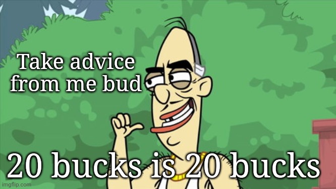 Advice from Uncle Cheech | Take advice from me bud; 20 bucks is 20 bucks | image tagged in advice from uncle cheech | made w/ Imgflip meme maker