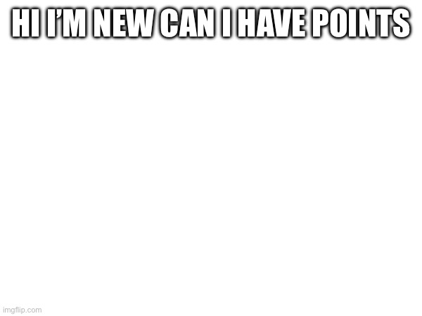 HI I’M NEW CAN I HAVE POINTS | image tagged in new user | made w/ Imgflip meme maker