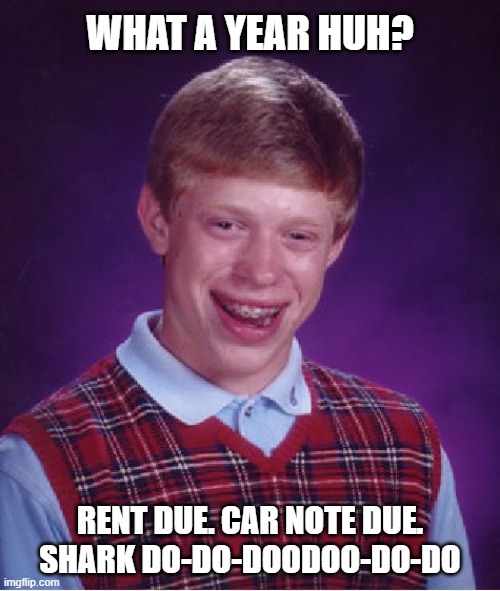 Bad Luck Brian Meme | WHAT A YEAR HUH? RENT DUE. CAR NOTE DUE. SHARK DO-DO-DOODOO-DO-DO | image tagged in memes,bad luck brian | made w/ Imgflip meme maker