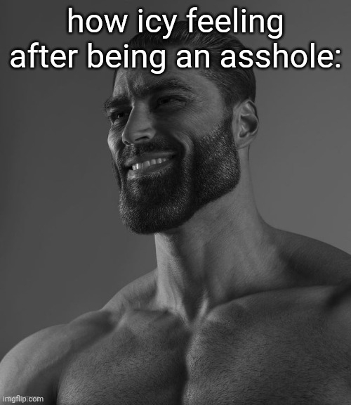 Giga Chad | how icy feeling after being an asshole: | image tagged in giga chad | made w/ Imgflip meme maker
