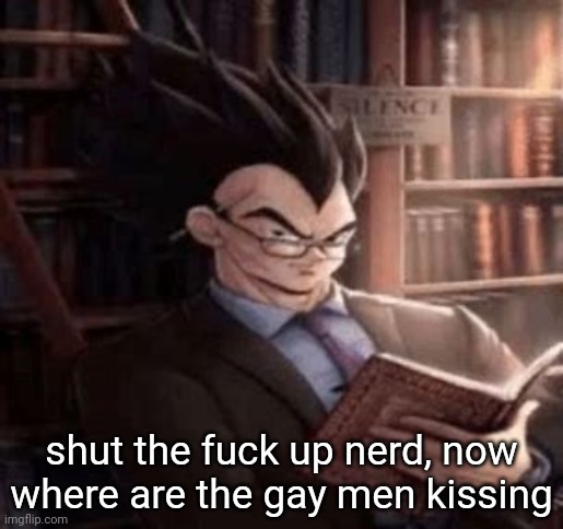 Vegeta | shut the fuck up nerd, now where are the gay men kissing | image tagged in vegeta | made w/ Imgflip meme maker