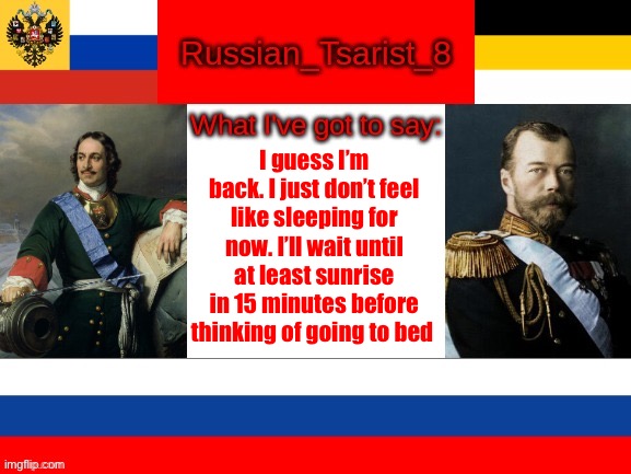 Russian_Tsarist_8 announcement temp | I guess I’m back. I just don’t feel like sleeping for now. I’ll wait until at least sunrise in 15 minutes before thinking of going to bed | image tagged in russian_tsarist_8 announcement temp | made w/ Imgflip meme maker