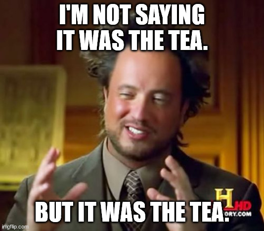 Ancient Aliens Meme | I'M NOT SAYING IT WAS THE TEA. BUT IT WAS THE TEA. | image tagged in memes,ancient aliens | made w/ Imgflip meme maker