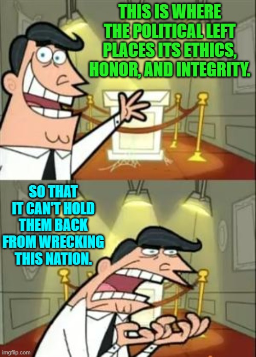 Now I understand. | THIS IS WHERE THE POLITICAL LEFT PLACES ITS ETHICS, HONOR, AND INTEGRITY. SO THAT IT CAN'T HOLD THEM BACK FROM WRECKING THIS NATION. | image tagged in this is where i'd put my trophy if i had one | made w/ Imgflip meme maker