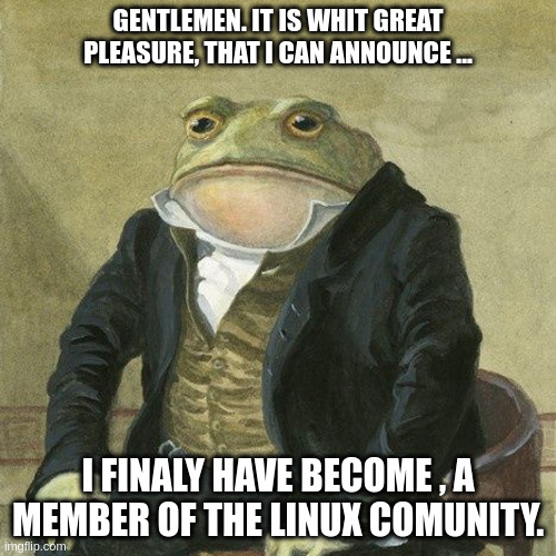 Gentlemen, it is with great pleasure to inform you that | GENTLEMEN. IT IS WHIT GREAT PLEASURE, THAT I CAN ANNOUNCE ... I FINALY HAVE BECOME , A MEMBER OF THE LINUX COMUNITY. | image tagged in gentlemen it is with great pleasure to inform you that | made w/ Imgflip meme maker