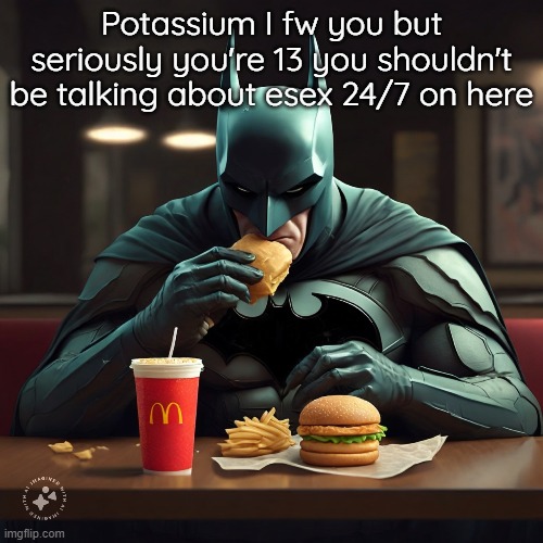 Potassium I fw you but seriously you're 13 you shouldn't be talking about esex 24/7 on here | made w/ Imgflip meme maker