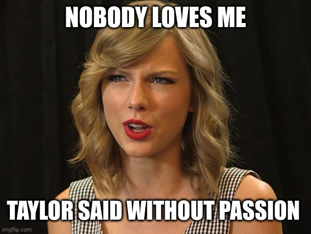 Taylor Swiftie | NOBODY LOVES ME TAYLOR SAID WITHOUT PASSION | image tagged in taylor swiftie | made w/ Imgflip meme maker