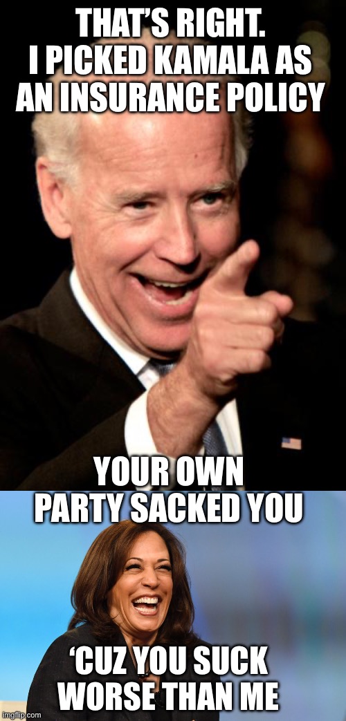 The DNC chooses incompetent over incapacitated. | THAT’S RIGHT. I PICKED KAMALA AS AN INSURANCE POLICY; YOUR OWN PARTY SACKED YOU; ‘CUZ YOU SUCK WORSE THAN ME | image tagged in smilin biden,kamala harris laughing,insurance policy,sacked,worse than | made w/ Imgflip meme maker