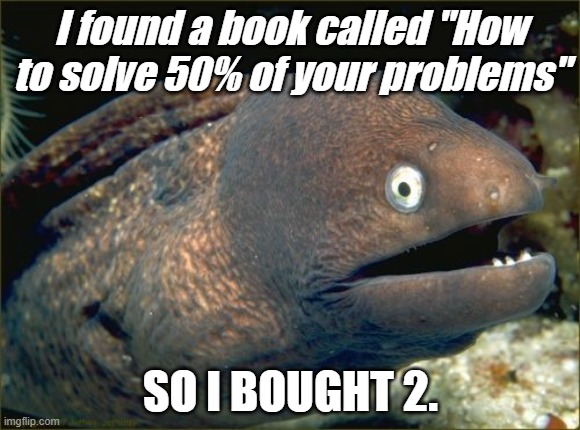 Y'all can boo at me | I found a book called "How to solve 50% of your problems"; SO I BOUGHT 2. | image tagged in memes,bad joke eel,dad joke,dad joke meme,oh wow are you actually reading these tags | made w/ Imgflip meme maker