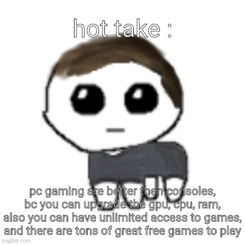 blah blah blah | hot take :; pc gaming are better then consoles, bc you can upgrade the gpu, cpu, ram, also you can have unlimited access to games, and there are tons of great free games to play | image tagged in linus yippe | made w/ Imgflip meme maker