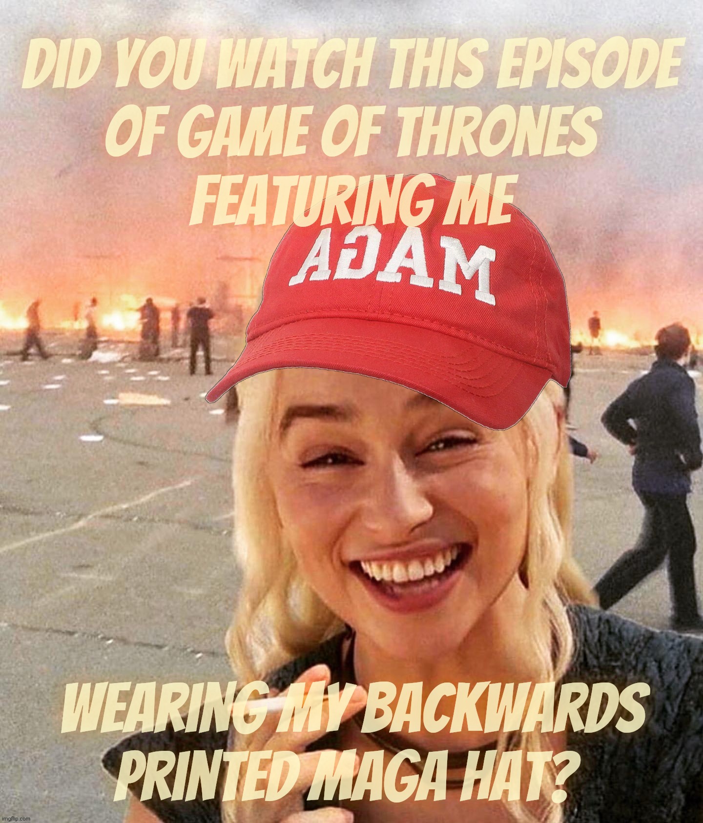 Saw it on a meme so therefore it's true | Did you watch this episode
of Game of Thrones
featuring me; wearing my backwards printed MAGA hat? | image tagged in disaster smoker girl maga edition,saw it on a meme so therefore it's true,to meme or not to meme,so what the question | made w/ Imgflip meme maker