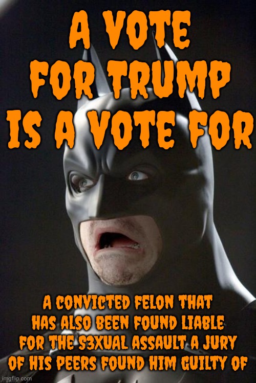 Trump IS A Convicted Felon That HAS Been Found Liable For S3XUAL Assault. Maga's Being Conned N2 Believing He's Not WHO.HE.IS. | A vote for Trump is a vote for; A convicted felon that has also been found liable for the S3XUAL assault a jury of his peers found him guilty of | image tagged in batman gasp,lock him up,trump is a convicted felon,trump is liable for sexual assault,trump unfit unqualified dangerous,memes | made w/ Imgflip meme maker