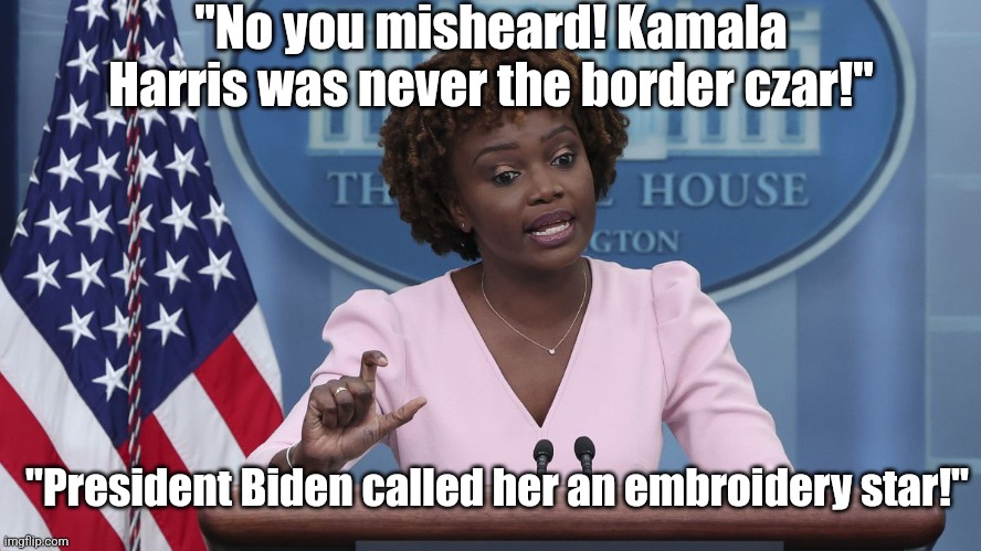Democrats, the rest of the country does NOT have the memory problems of President Biden. Stop lying please! | "No you misheard! Kamala Harris was never the border czar!"; "President Biden called her an embroidery star!" | image tagged in karine jean pierre,lying,stupid liberals,never forget,liberal hypocrisy,liberal logic | made w/ Imgflip meme maker