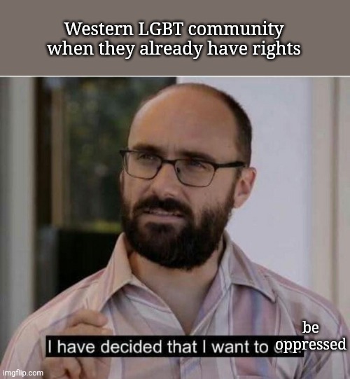 They want to be oppressed so bad | Western LGBT community when they already have rights; be oppressed | image tagged in i have decided that i want to die | made w/ Imgflip meme maker