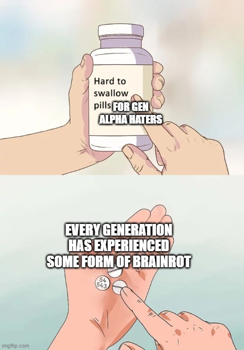 Don't act like gen alpha is the only generation to have brainrot | FOR GEN ALPHA HATERS; EVERY GENERATION HAS EXPERIENCED SOME FORM OF BRAINROT | image tagged in memes,hard to swallow pills,gen alpha,next generation,oh wow are you actually reading these tags | made w/ Imgflip meme maker