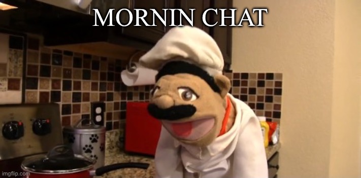 Surprised chef pee pee | MORNIN CHAT! | image tagged in surprised chef pee pee | made w/ Imgflip meme maker