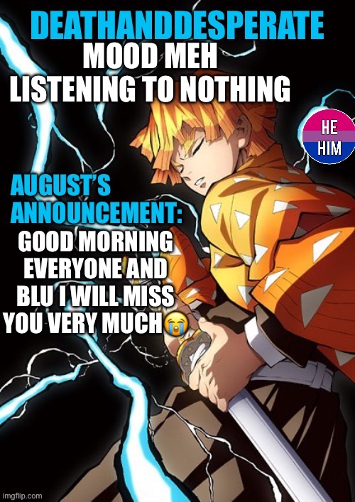 DEATHANDDESPERATE announcement | MOOD MEH
LISTENING TO NOTHING; GOOD MORNING EVERYONE AND BLU I WILL MISS YOU VERY MUCH😭 | image tagged in deathanddesperate announcement | made w/ Imgflip meme maker