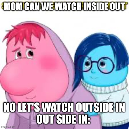When you ask mom if you can watch inside out be like: | MOM CAN WE WATCH INSIDE OUT; NO LET'S WATCH OUTSIDE IN
OUT SIDE IN: | made w/ Imgflip meme maker