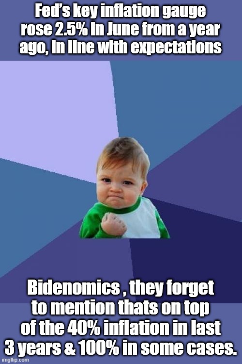 LIE LIE AND then tell more lies, | Fed’s key inflation gauge rose 2.5% in June from a year ago, in line with expectations; Bidenomics , they forget to mention thats on top of the 40% inflation in last 3 years & 100% in some cases. | image tagged in memes,success kid | made w/ Imgflip meme maker