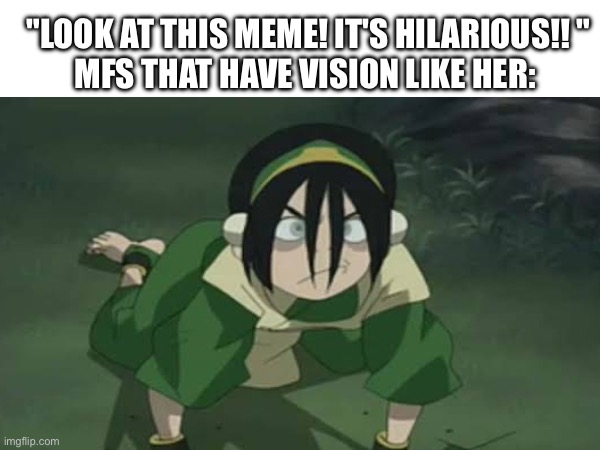 Toph blind meme | "LOOK AT THIS MEME! IT'S HILARIOUS!! "
MFS THAT HAVE VISION LIKE HER: | image tagged in avatar the last airbender,avatar,memes,blind,silly | made w/ Imgflip meme maker