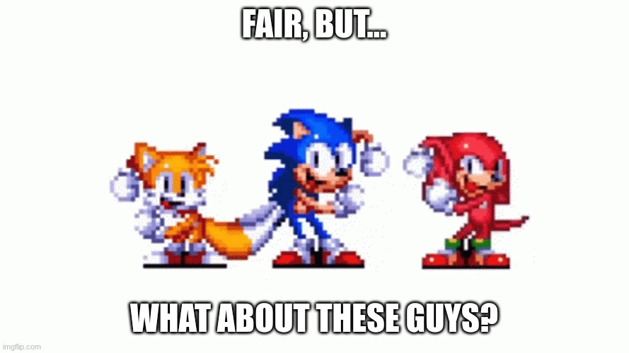 Sonic tails and knuckles dancing | FAIR, BUT... WHAT ABOUT THESE GUYS? | image tagged in sonic tails and knuckles dancing | made w/ Imgflip meme maker