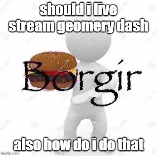 Borgir | should i live stream geomery dash; also how do i do that | image tagged in borgir | made w/ Imgflip meme maker
