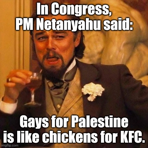 Laughing Leonardo DeCaprio Django large x | In Congress, PM Netanyahu said:; Gays for Palestine is like chickens for KFC. | image tagged in laughing leonardo decaprio django large x | made w/ Imgflip meme maker