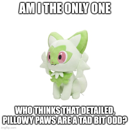 The depiction just triggers a kind of negative emotion I don't quite understand yet. | AM I THE ONLY ONE; WHO THINKS THAT DETAILED, PILLOWY PAWS ARE A TAD BIT ODD? | image tagged in sprigatito plush | made w/ Imgflip meme maker