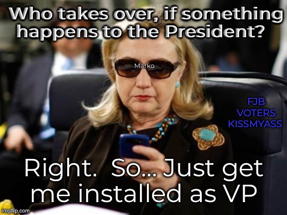 More than anything, she wants it | Who takes over, if something happens to the President? Marko; FJB VOTERS KISSMYASS; Right.  So… Just get
me installed as VP | image tagged in memes,hillary clinton cellphone | made w/ Imgflip meme maker