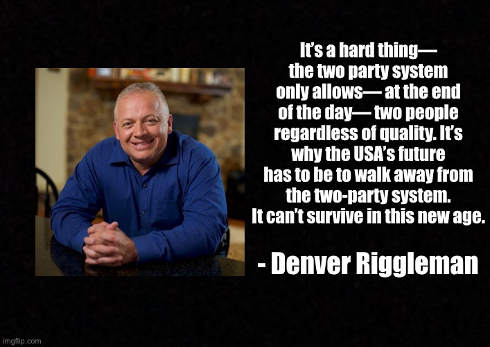 Blank  | It’s a hard thing— the two party system only allows— at the end of the day— two people regardless of quality. It’s why the USA’s future has to be to walk away from the two-party system. It can’t survive in this new age. - Denver Riggleman | image tagged in blank,denver riggleman | made w/ Imgflip meme maker