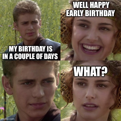 When someone tells you happy early birthday but you want to be told on the exact day | WELL HAPPY EARLY BIRTHDAY; MY BIRTHDAY IS IN A COUPLE OF DAYS; WHAT? | image tagged in for the better right blank | made w/ Imgflip meme maker