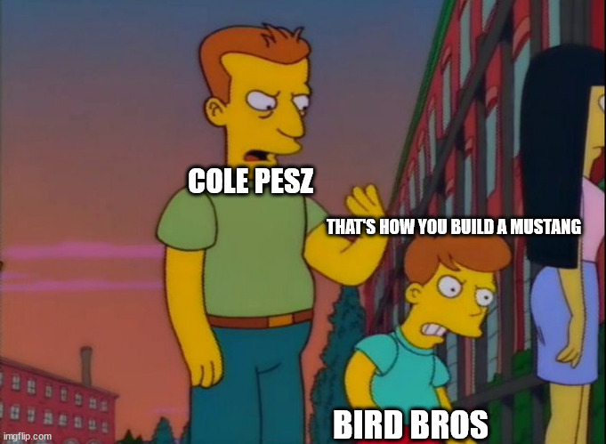 That's how you do it | COLE PESZ; THAT'S HOW YOU BUILD A MUSTANG; BIRD BROS | image tagged in that's how you do it | made w/ Imgflip meme maker