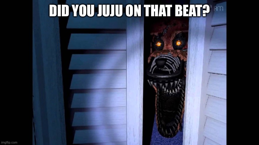 JUJU! | DID YOU JUJU ON THAT BEAT? | image tagged in foxy fnaf 4 | made w/ Imgflip meme maker