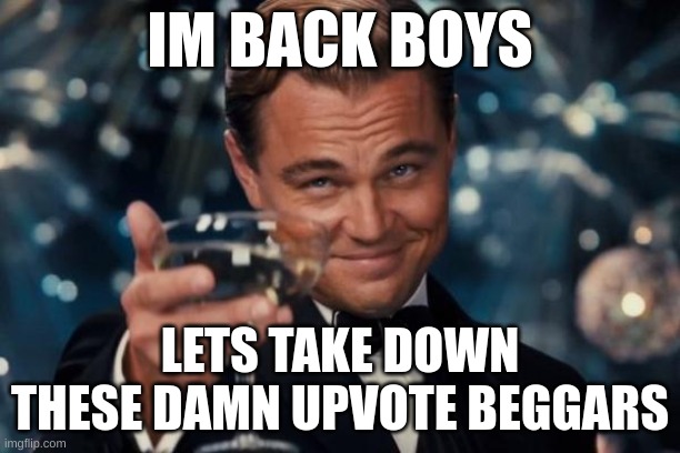 :D | IM BACK BOYS; LETS TAKE DOWN THESE DAMN UPVOTE BEGGARS | image tagged in memes,leonardo dicaprio cheers | made w/ Imgflip meme maker