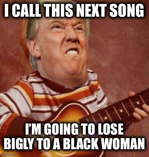 I CALL THIS NEXT SONG; I’M GOING TO LOSE BIGLY TO A BLACK WOMAN | image tagged in memes | made w/ Imgflip meme maker