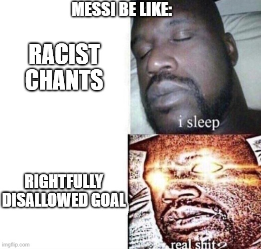 i sleep real shit | MESSI BE LIKE:; RACIST CHANTS; RIGHTFULLY DISALLOWED GOAL | image tagged in i sleep real shit | made w/ Imgflip meme maker