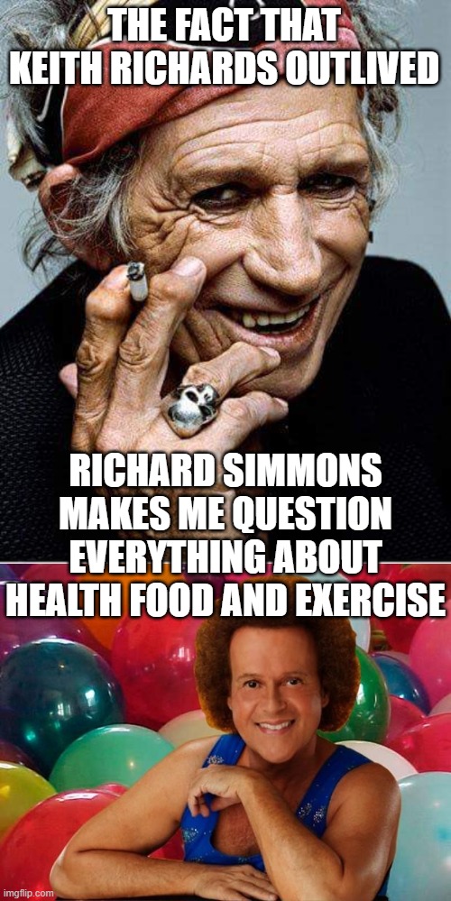 THE FACT THAT KEITH RICHARDS OUTLIVED; RICHARD SIMMONS MAKES ME QUESTION EVERYTHING ABOUT HEALTH FOOD AND EXERCISE | image tagged in keith richards cigarette,richard simmons | made w/ Imgflip meme maker