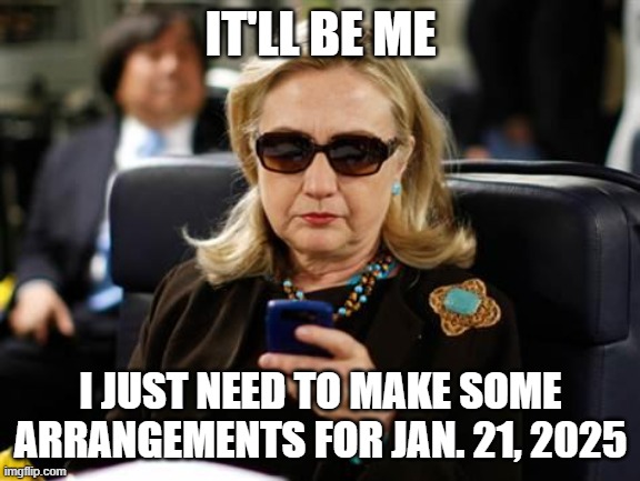 Hillary Clinton Cellphone Meme | IT'LL BE ME I JUST NEED TO MAKE SOME ARRANGEMENTS FOR JAN. 21, 2025 | image tagged in memes,hillary clinton cellphone | made w/ Imgflip meme maker