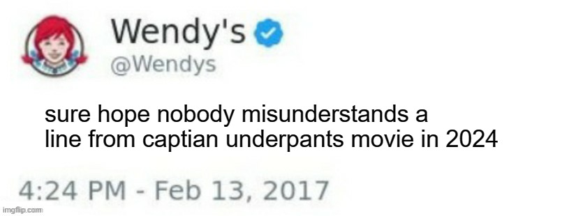 its in the desc | THAT FREAKY BALD DUDE IN HIS UNDERWEAR; sure hope nobody misunderstands a line from captian underpants movie in 2024 | image tagged in wendy's twitter | made w/ Imgflip meme maker