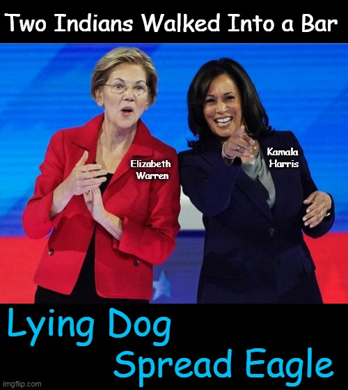 Stretching the Truth (99.9%) While Working Your Way Up (Heels Up Harris) | Two Indians Walked Into a Bar; Kamala 
Harris; Elizabeth 
Warren; Lying Dog; Spread Eagle | image tagged in indians,elizabeth warren,kamala harris,political humor,imgflip humor,truth and consequences | made w/ Imgflip meme maker