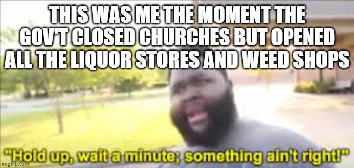 THIS WAS ME THE MOMENT THE GOV'T CLOSED CHURCHES BUT OPENED ALL THE LIQUOR STORES AND WEED SHOPS | image tagged in something aint right | made w/ Imgflip meme maker