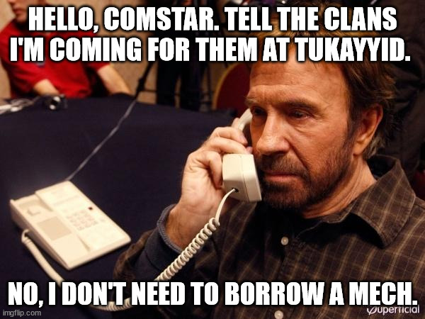 Chuck Norris Comstar | HELLO, COMSTAR. TELL THE CLANS I'M COMING FOR THEM AT TUKAYYID. NO, I DON'T NEED TO BORROW A MECH. | image tagged in memes,chuck norris phone,chuck norris,battletech,mechwarrior | made w/ Imgflip meme maker