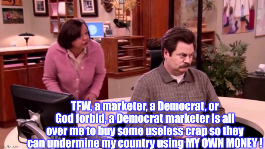 Bee, Bee, Beeeeep, The # U Have Dialed... | TFW, a marketer, a Democrat, or God forbid, a Democrat marketer is all over me to buy some useless crap so they can undermine my country using MY OWN MONEY ! | image tagged in ron swanson round circle desk parks and rec,political meme,politics,funny memes,funny | made w/ Imgflip meme maker