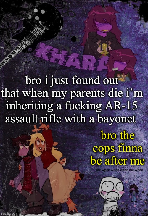 khara’s rude buster temp (thanks azzy) | bro i just found out that when my parents die i’m inheriting a fucking AR-15 assault rifle with a bayonet; bro the cops finna be after me | image tagged in khara s rude buster temp thanks azzy | made w/ Imgflip meme maker