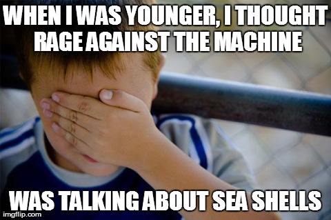 Confession Kid Meme | WHEN I WAS YOUNGER, I THOUGHT RAGE AGAINST THE MACHINE WAS TALKING ABOUT SEA SHELLS | image tagged in memes,confession kid | made w/ Imgflip meme maker
